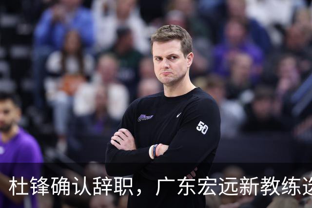 杜锋确认辞职，广东宏远新教练选定在即，张文逸交易传闻再引关注！