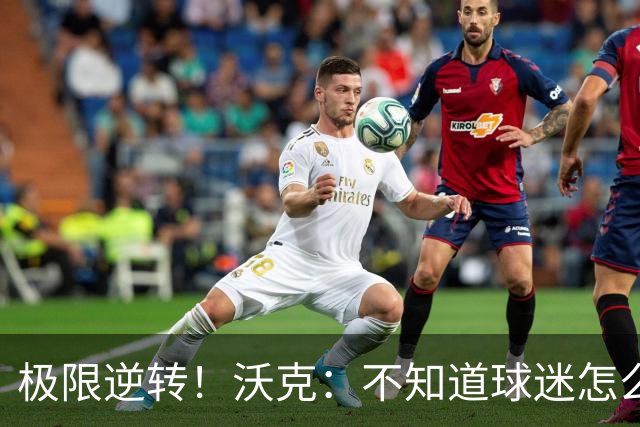 极限逆转！沃克：不知道球迷怎么熬住的，上场踢都比看球舒坦多了