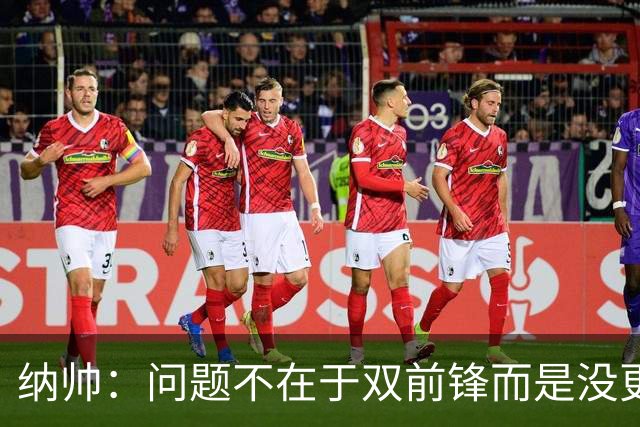 纳帅：问题不在于双前锋而是没更好调动对方防线 传中都很有威胁