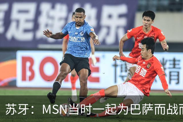 苏牙：MSN当时一起为巴萨而战而非为了个人进球，这让我们变更强
