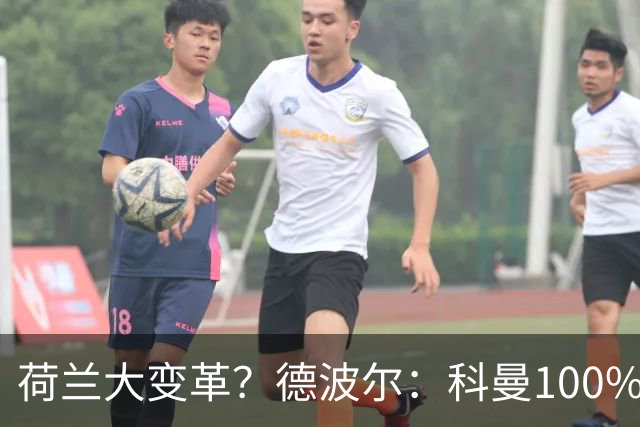 荷兰大变革？德波尔：科曼100%会辞职，范戴克很伟大但也该退队了