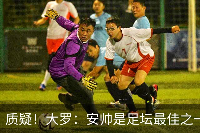 质疑！大罗：安帅是足坛最佳之一，但竟然不带佩德罗，用人也不对