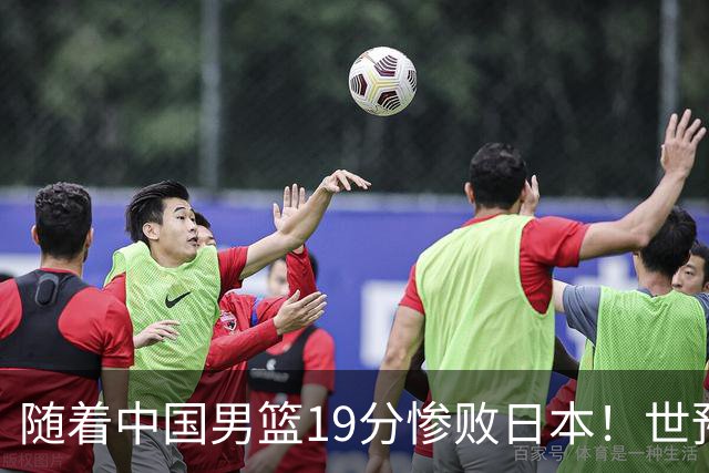 随着中国男篮19分惨败日本！世预赛积分榜出炉：中国出线形势危急